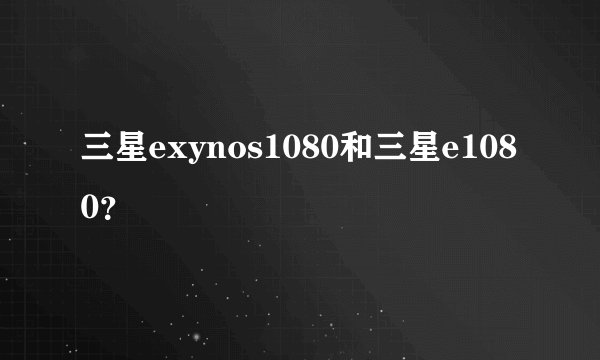 三星exynos1080和三星e1080？