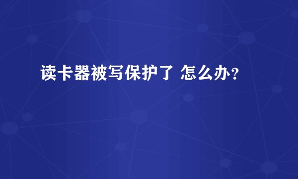 读卡器被写保护了 怎么办？