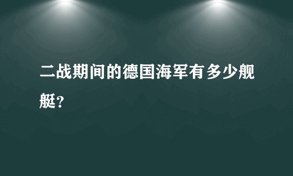 二战期间的德国海军有多少舰艇?