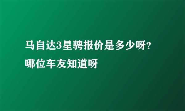马自达3星骋报价是多少呀？哪位车友知道呀