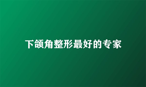 下颌角整形最好的专家
