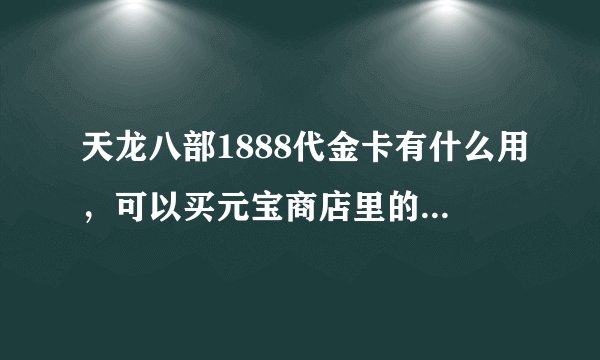 天龙八部1888代金卡有什么用,可以买元宝商店里的东西吗?