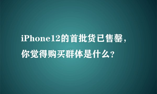 iPhone12的首批货已售罄，你觉得购买群体是什么？