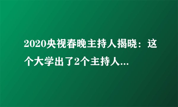 2020央视春晚主持人揭晓：这个大学出了2个主持人，尹颂，米娜，真牛！