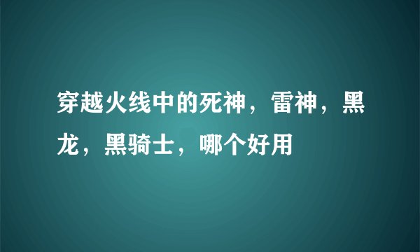 穿越火线中的死神，雷神，黑龙，黑骑士，哪个好用