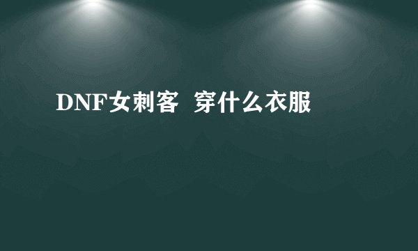DNF女刺客  穿什么衣服