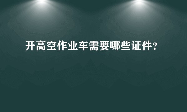 开高空作业车需要哪些证件？