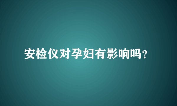 安检仪对孕妇有影响吗？