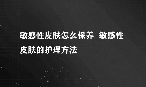 敏感性皮肤怎么保养  敏感性皮肤的护理方法