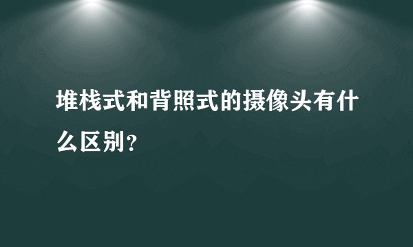 堆栈式和背照式的摄像头有什么区别？