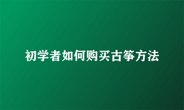 初学者如何购买古筝方法