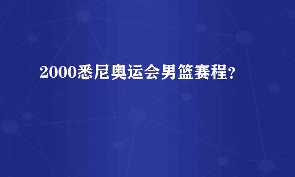 2000悉尼奥运会男篮赛程？
