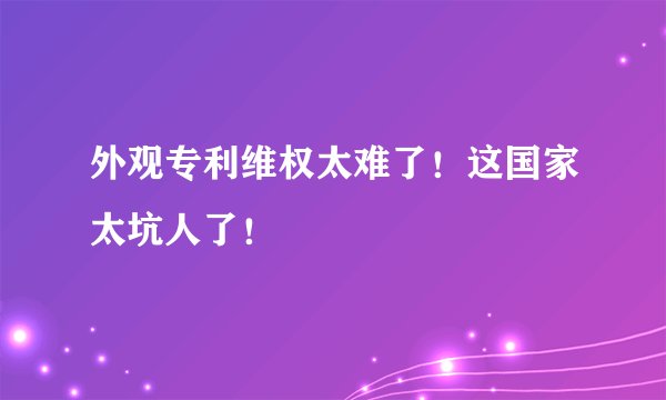 外观专利维权太难了！这国家太坑人了！