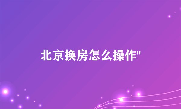 北京换房怎么操作