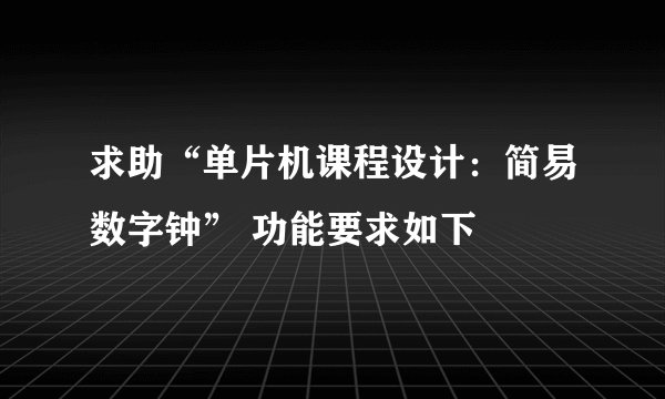 求助“单片机课程设计：简易数字钟” 功能要求如下