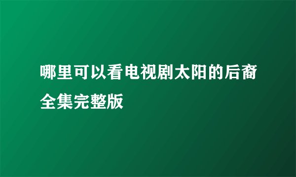 哪里可以看电视剧太阳的后裔全集完整版