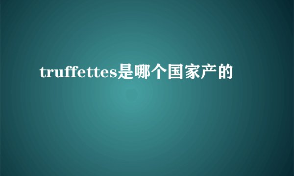 truffettes是哪个国家产的