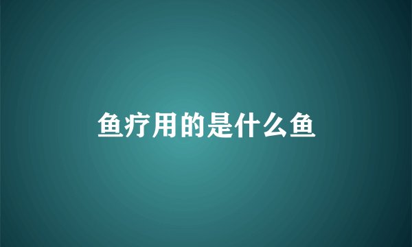 鱼疗用的是什么鱼