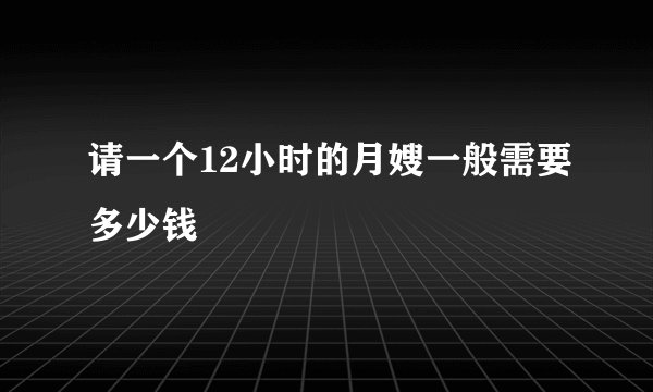 请一个12小时的月嫂一般需要多少钱