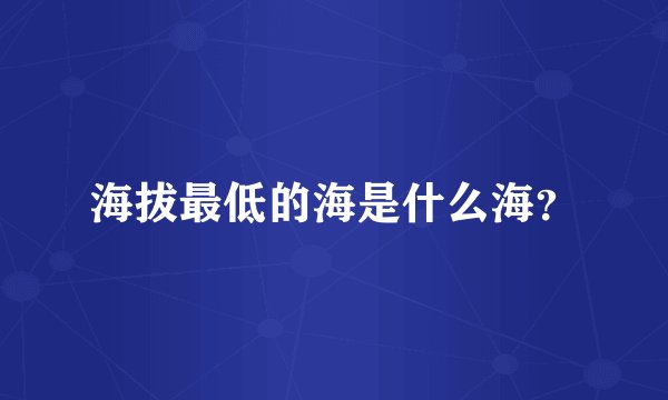 海拔最低的海是什么海？