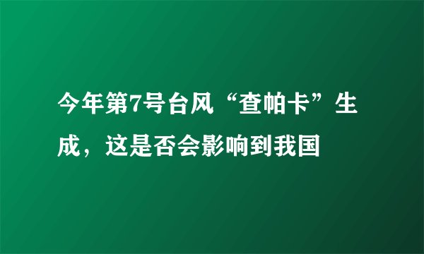 今年第7号台风“查帕卡”生成，这是否会影响到我国