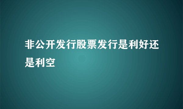 非公开发行股票发行是利好还是利空