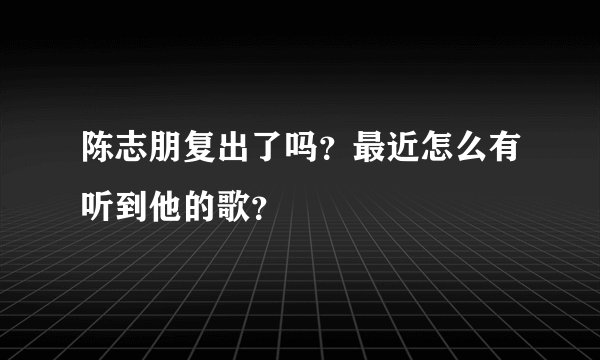 陈志朋复出了吗？最近怎么有听到他的歌？