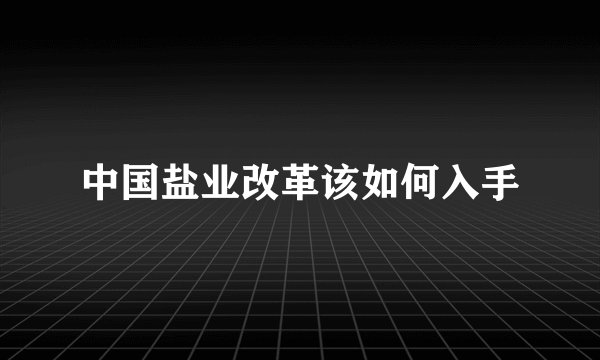 中国盐业改革该如何入手