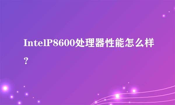 IntelP8600处理器性能怎么样？