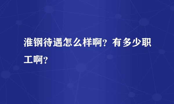 淮钢待遇怎么样啊？有多少职工啊？