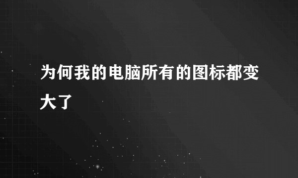 为何我的电脑所有的图标都变大了