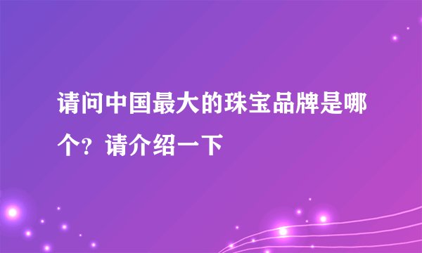 请问中国最大的珠宝品牌是哪个？请介绍一下