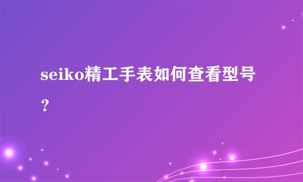seiko精工手表如何查看型号？