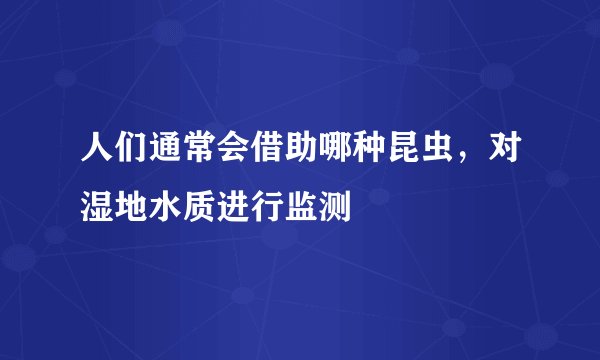 人们通常会借助哪种昆虫，对湿地水质进行监测