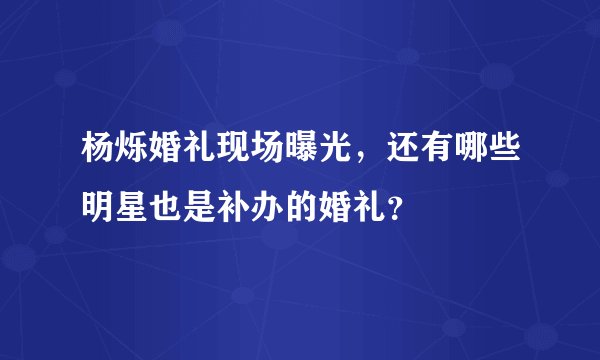 杨烁婚礼现场曝光，还有哪些明星也是补办的婚礼？
