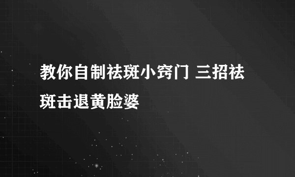 教你自制祛斑小窍门 三招祛斑击退黄脸婆