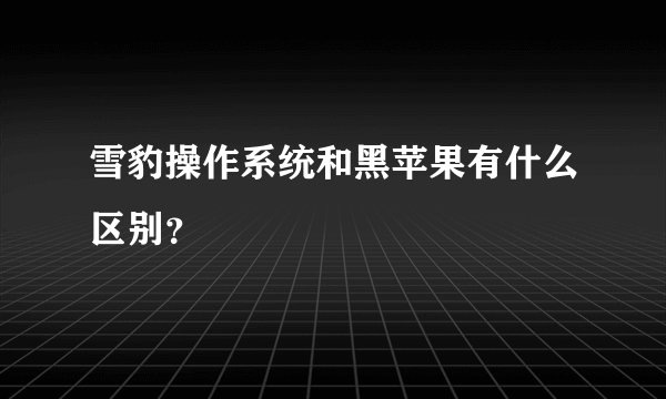 雪豹操作系统和黑苹果有什么区别？