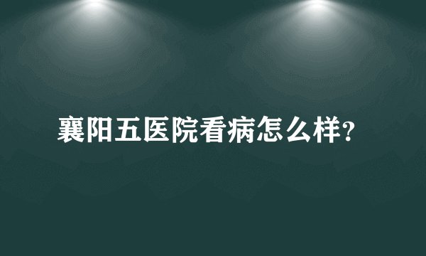 襄阳五医院看病怎么样？