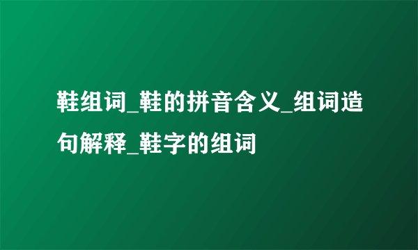 鞋组词_鞋的拼音含义_组词造句解释_鞋字的组词
