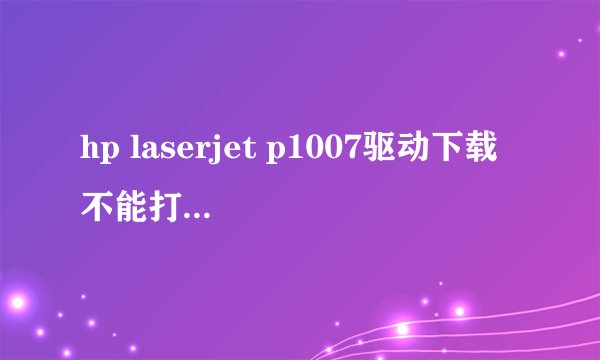 hp laserjet p1007驱动下载 不能打印为什么啊?