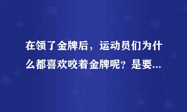 在领了金牌后,运动员们为什么都喜欢咬着金牌呢?是要验证一下是不是真金吗?