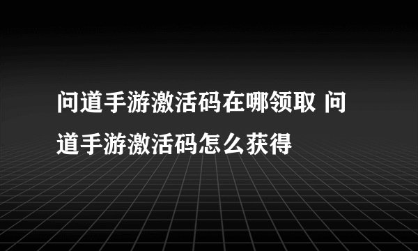 问道手游激活码在哪领取 问道手游激活码怎么获得