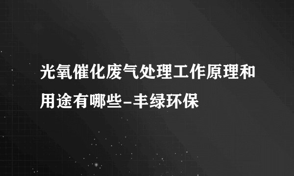 光氧催化废气处理工作原理和用途有哪些-丰绿环保