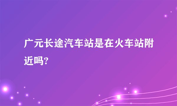 广元长途汽车站是在火车站附近吗?