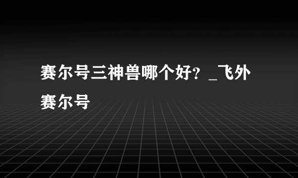 赛尔号三神兽哪个好？_飞外赛尔号