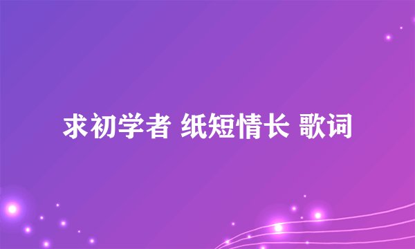 求初学者 纸短情长 歌词