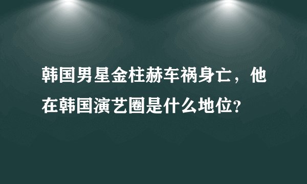 韩国男星金柱赫车祸身亡，他在韩国演艺圈是什么地位？