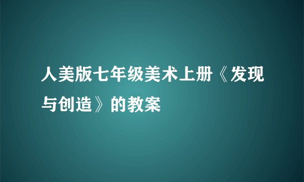 人美版七年级美术上册《发现与创造》的教案
