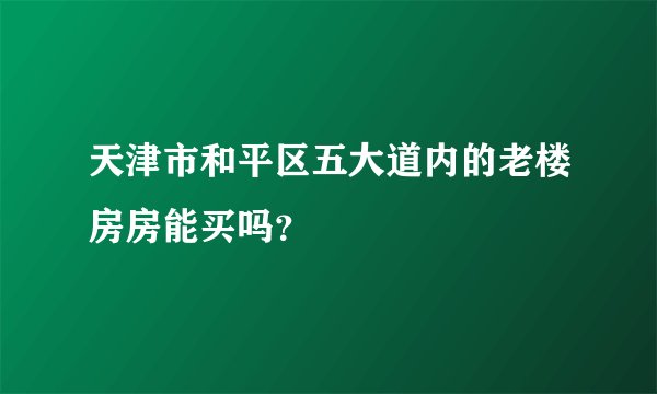 天津市和平区五大道内的老楼房房能买吗？