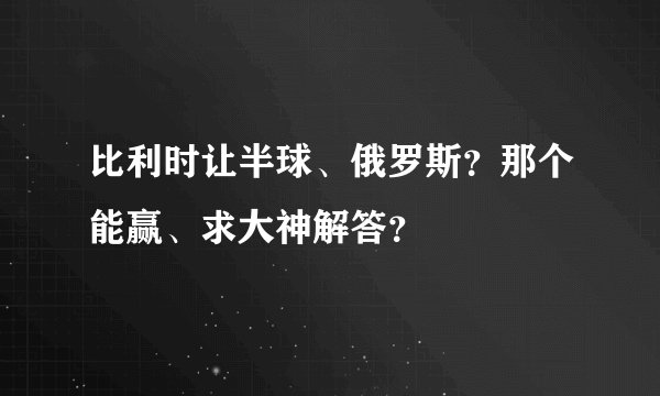 比利时让半球、俄罗斯？那个能赢、求大神解答？